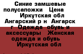 Синие замшевые полусапожки › Цена ­ 1 350 - Иркутская обл., Ангарский р-н, Ангарск г. Одежда, обувь и аксессуары » Женская одежда и обувь   . Иркутская обл.